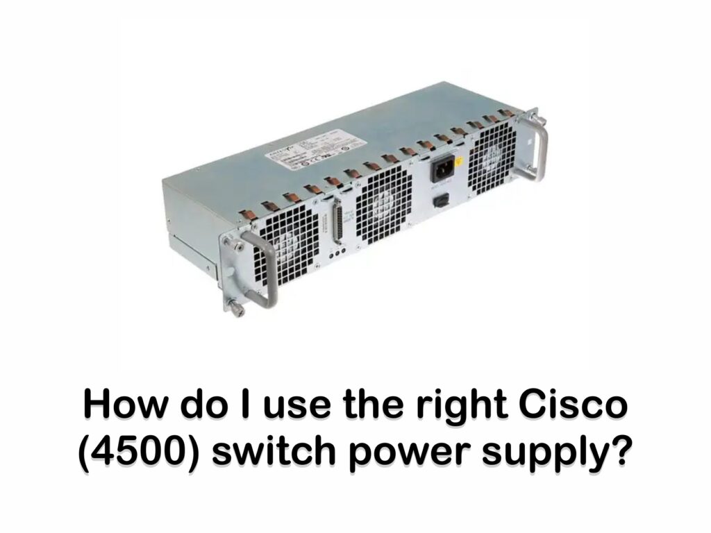 How do I use the right Cisco (4500) switch power supply?