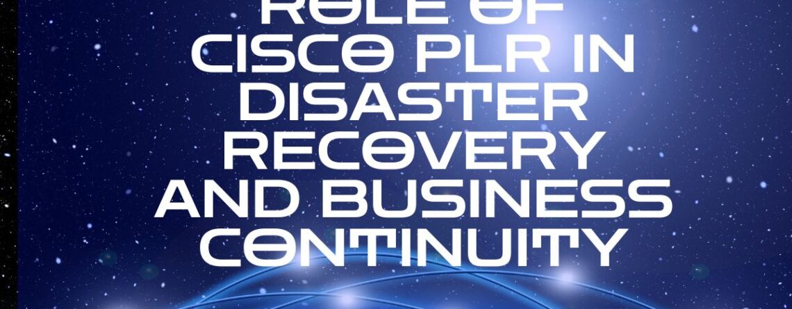 Role of Cisco PLR in Disaster Recovery and Business Continuity