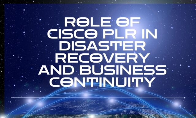 Role of Cisco PLR in Disaster Recovery and Business Continuity