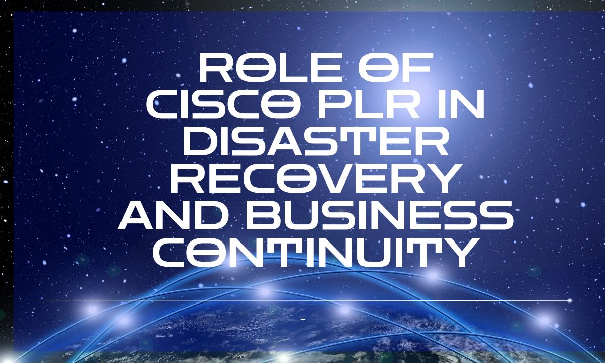 Role of Cisco PLR in Disaster Recovery and Business Continuity